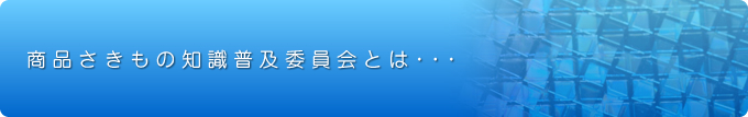 商品さきもの知識普及委員会とは・・・